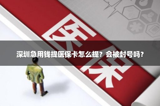 深圳急用钱提医保卡怎么提？会被封号吗？