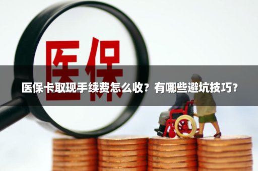 医保卡取现手续费怎么收？有哪些避坑技巧？