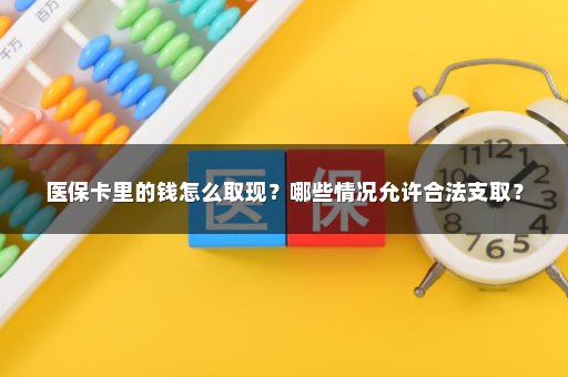 医保卡里的钱怎么取现？哪些情况允许合法支取？